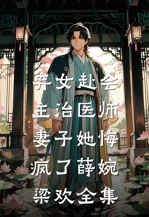 弃女赴会，主治医师妻子她悔疯了薛婉梁欢全集
