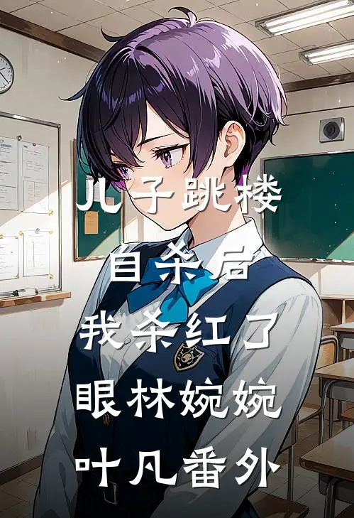 儿子跳楼自杀后，我杀红了眼林婉婉叶凡 番外