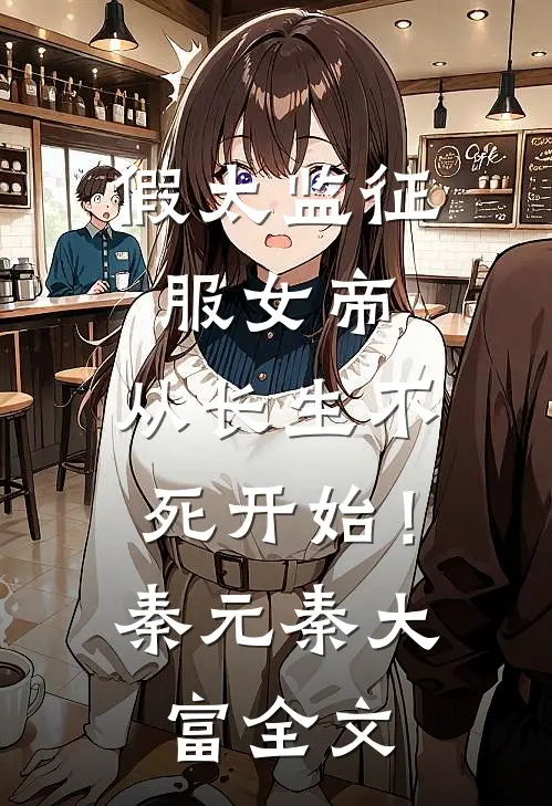 假太监征服女帝，从长生不死开始！秦元秦大富全文