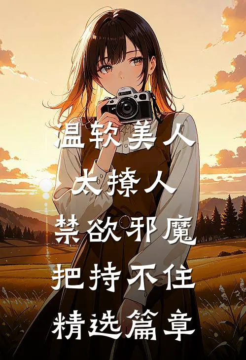 温软美人太撩人，禁欲邪魔把持不住精选篇章