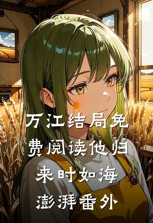 万江结局免费阅读他归来时如海澎湃番外