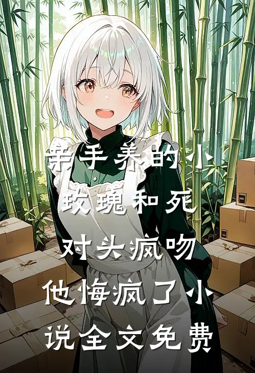 亲手养的小玫瑰和死对头疯吻，他悔疯了小说全文免费