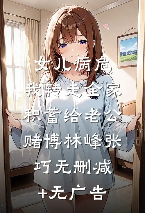 女儿病危，我转走全家积蓄给老公赌博林峰张巧无删减+无广告