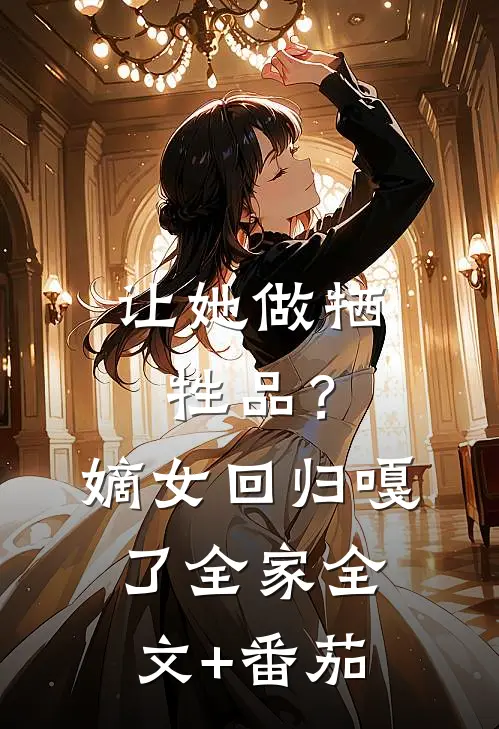 让她做牺牲品？嫡女回归嘎了全家全文+番茄