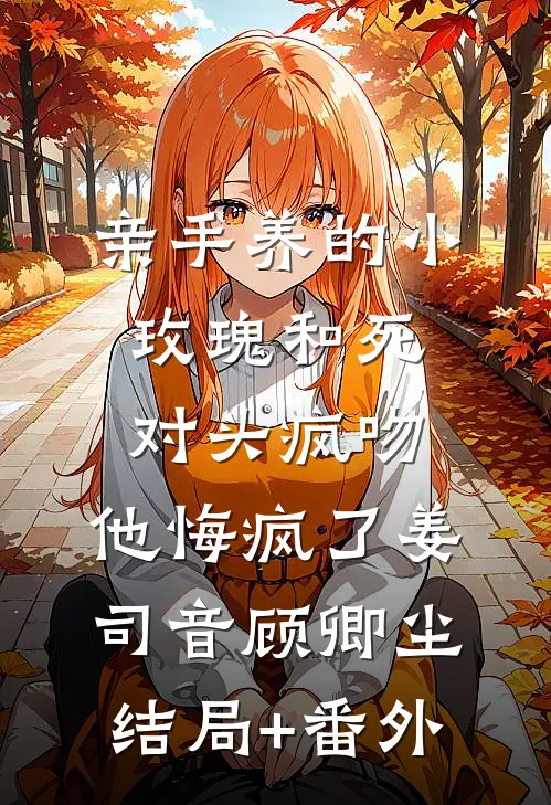 亲手养的小玫瑰和死对头疯吻，他悔疯了姜司音顾卿尘结局+番外