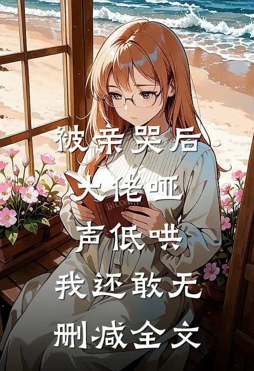 被亲哭后，大佬哑声低哄，我还敢无删减全文