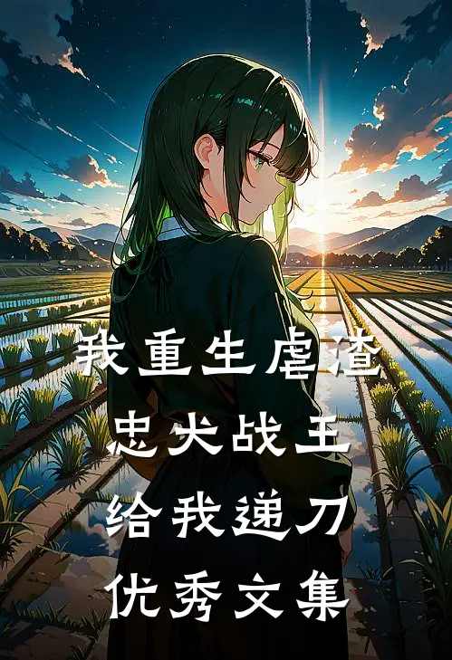 我重生虐渣，忠犬战王给我递刀优秀文集