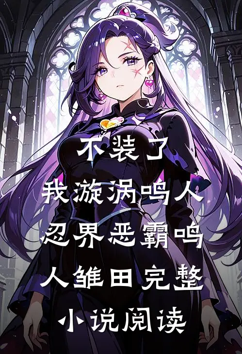 不装了，我漩涡鸣人，忍界恶霸鸣人雏田完整小说阅读