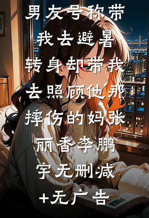 男友号称带我去避暑，转身却带我去照顾他那摔伤的妈张丽香李鹏宇无删减+无广告