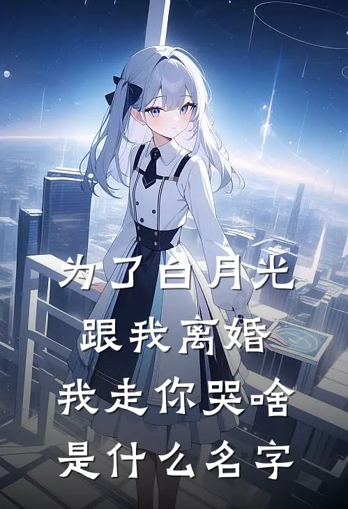 为了白月光跟我离婚，我走你哭啥是什么名字