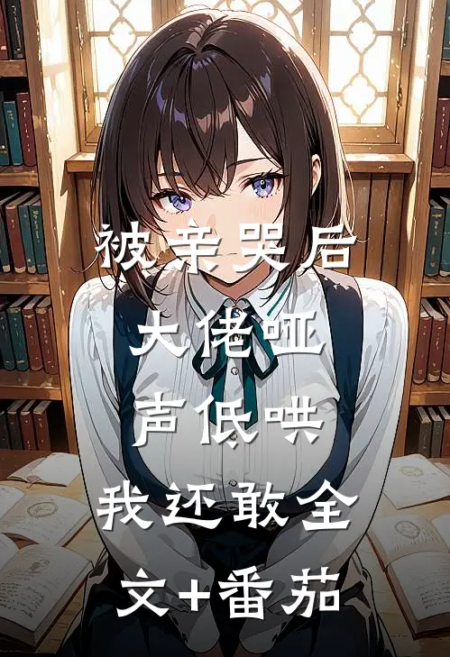 被亲哭后，大佬哑声低哄，我还敢全文+番茄