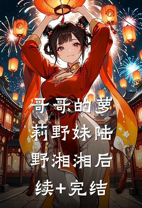 哥哥的萝莉野妹陆野湘湘后续+完结