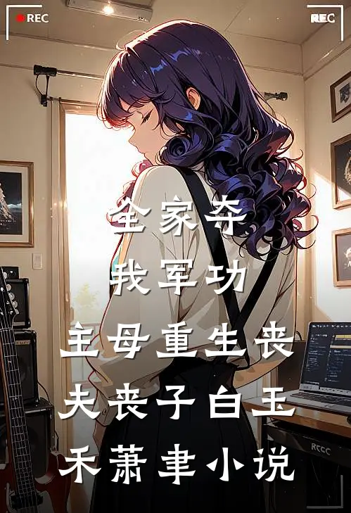 全家夺我军功，主母重生丧夫丧子白玉禾萧聿小说