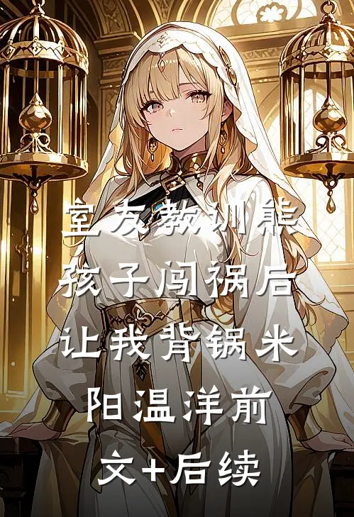 室友教训熊孩子闯祸后，让我背锅米阳温洋前文+后续
