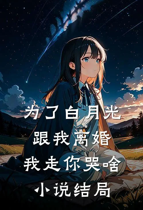 为了白月光跟我离婚，我走你哭啥小说结局
