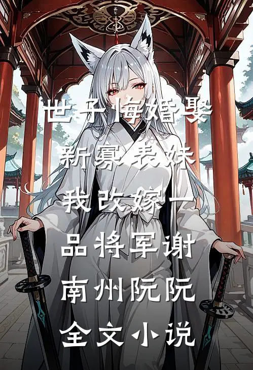 世子悔婚娶新寡表妹，我改嫁一品将军谢南州阮阮全文小说