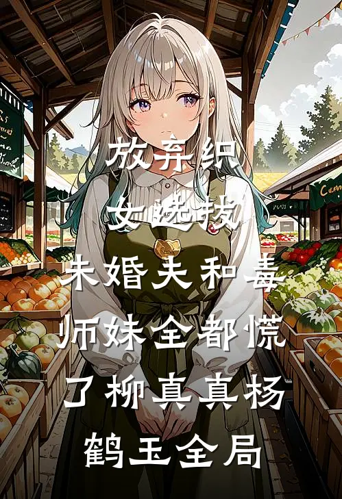 放弃织女选拔，未婚夫和毒师妹全都慌了柳真真杨鹤玉全局