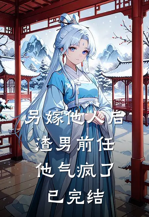 另嫁他人后，渣男前任他气疯了已完结