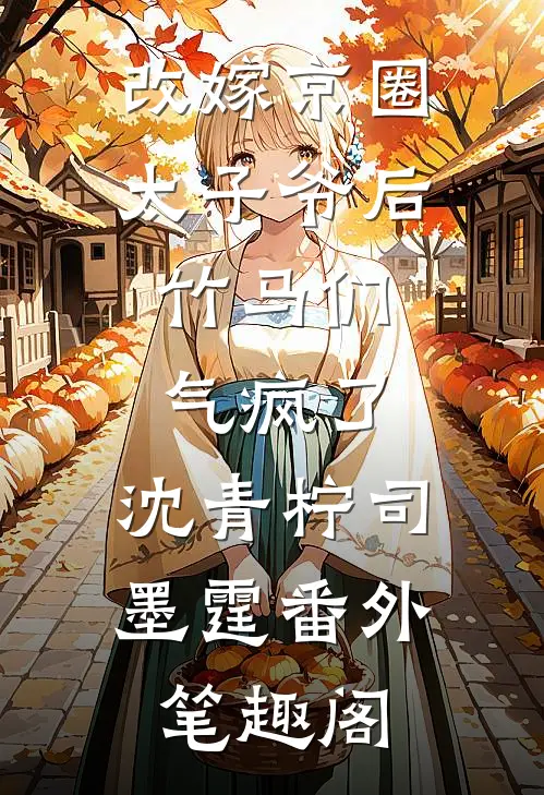 改嫁京圈太子爷后，竹马们气疯了：沈青柠司墨霆番外笔趣阁
