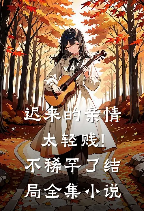 迟来的亲情太轻贱!不稀罕了结局全集