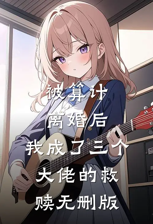 被算计离婚后，我成了三个大佬的救赎无删版