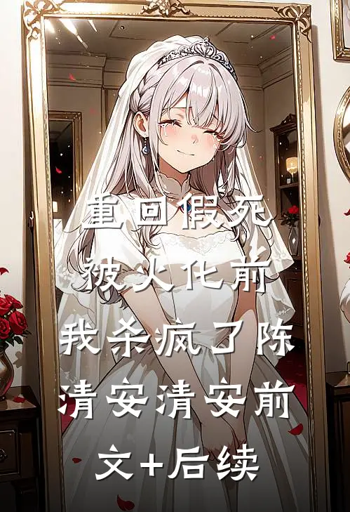 重回假死被火化前，我杀疯了陈清安清安前文+后续