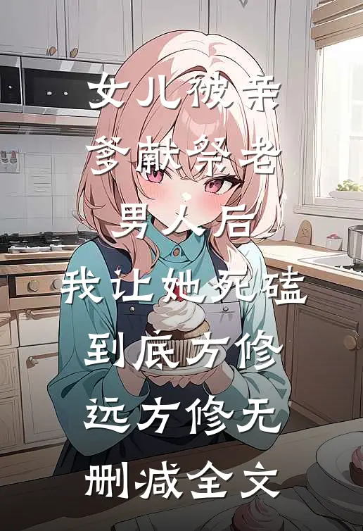 女儿被亲爹献祭老男人后，我让她死磕到底方修远方修无删减全文