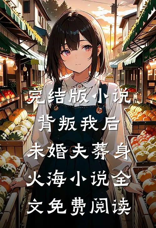 完结版小说背叛我后，未婚夫葬身火海小说全文免费阅读