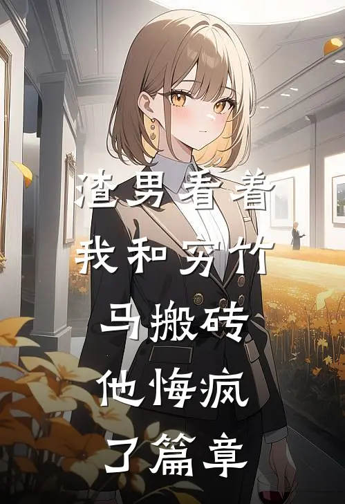渣男看着我和穷竹马搬砖，他悔疯了篇章