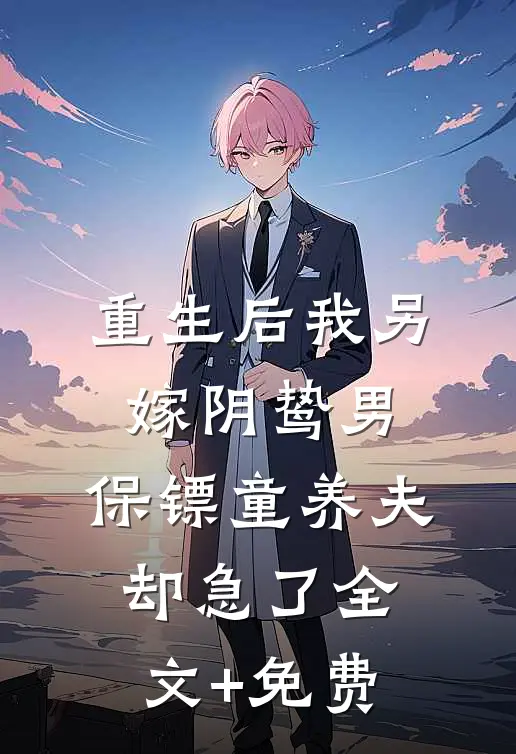 重生后我另嫁阴鸷男，保镖童养夫却急了全文+免费