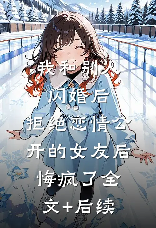 我和别人闪婚后，拒绝恋情公开的女友后悔疯了全文+后续