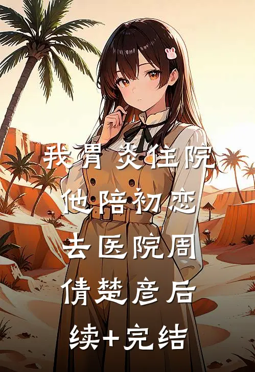 我胃炎住院，他陪初恋去医院周倩楚彦后续+完结