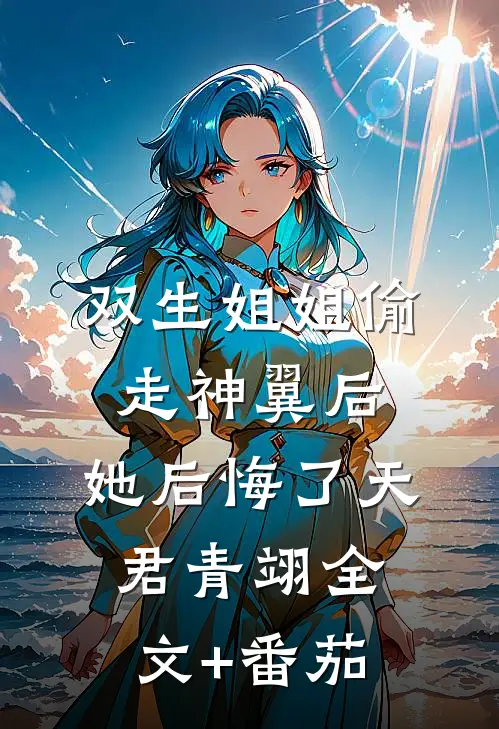 双生姐姐偷走神翼后，她后悔了天君青翊全文+番茄