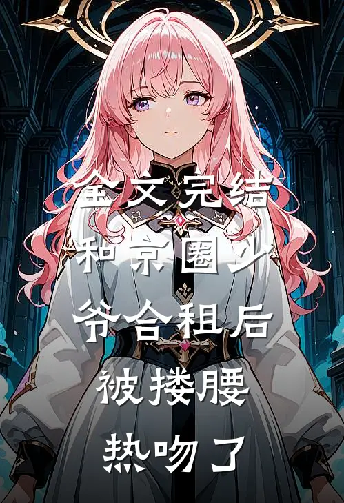 全文完结和京圈少爷合租后，被搂腰热吻了
