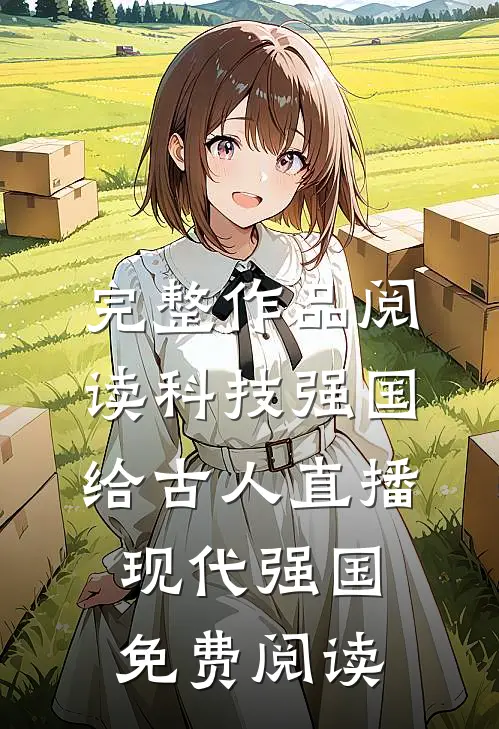完整作品阅读科技强国,给古人直播现代强国免费阅读