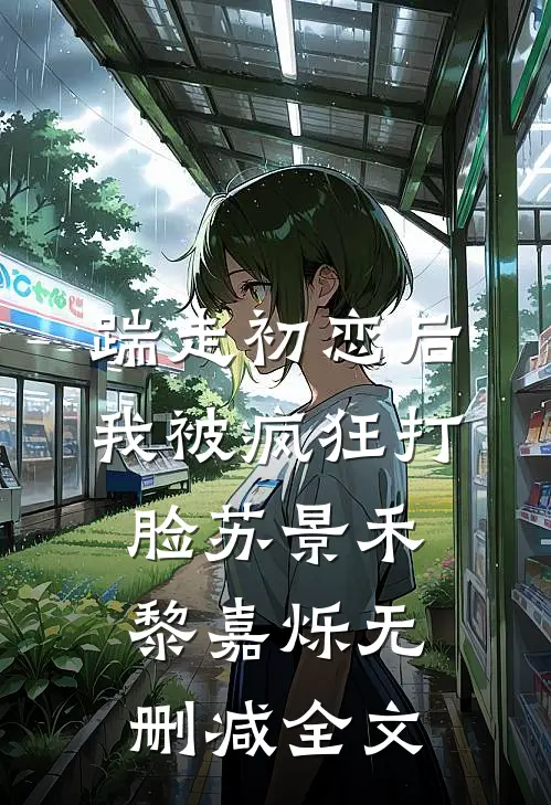 踹走初恋后，我被疯狂打脸苏景禾黎嘉烁无删减全文