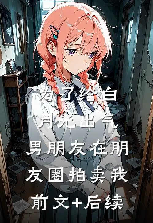 为了给白月光出气，男朋友在朋友圈拍卖我前文+后续