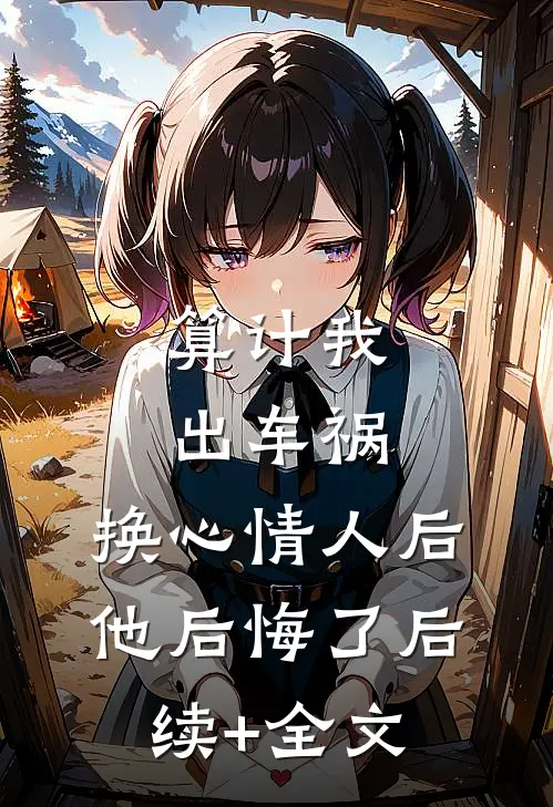 算计我出车祸，换心情人后他后悔了后续+全文