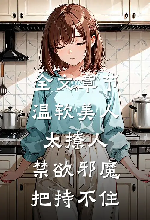全文章节温软美人太撩人，禁欲邪魔把持不住