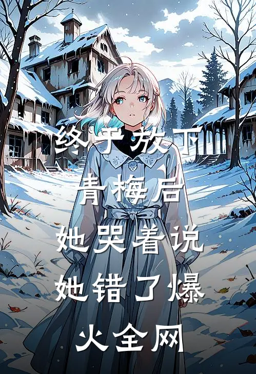 终于放下青梅后，她哭着说她错了爆火全网