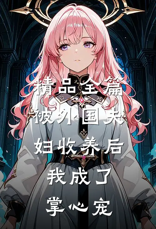 精品全篇被外国夫妇收养后，我成了掌心宠