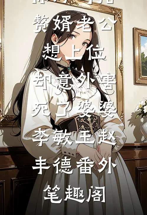 保姆勾搭赘婿老公想上位，却意外害死了婆婆：李敏玉赵丰德番外笔趣阁