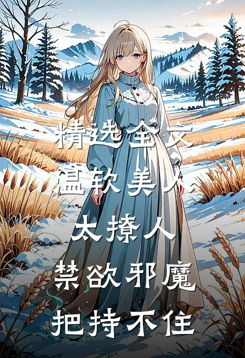 精选全文温软美人太撩人，禁欲邪魔把持不住