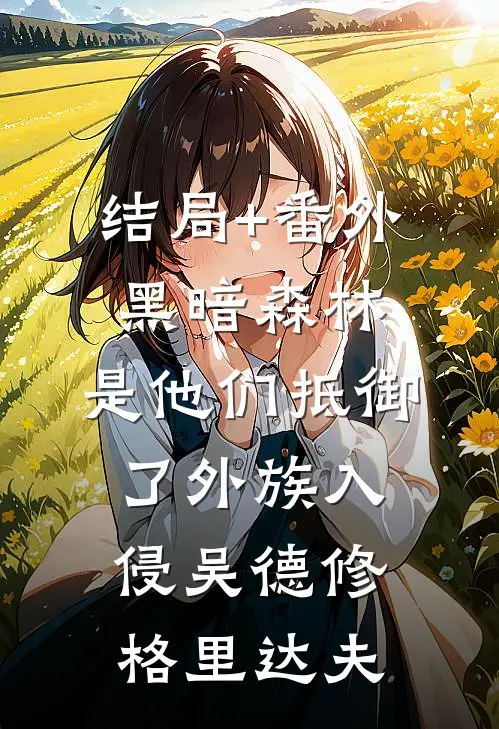 结局+番外黑暗森林：是他们抵御了外族入侵吴德修格里达夫