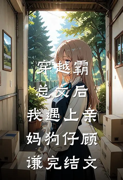 穿越霸总文后，我遇上亲妈狗仔顾谦完结文