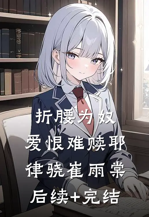 折腰为奴，爱恨难赎耶律骁崔雨棠后续+完结