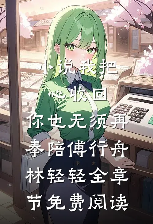 小说我把心收回，你也无须再奉陪傅行舟林轻轻全章节免费阅读