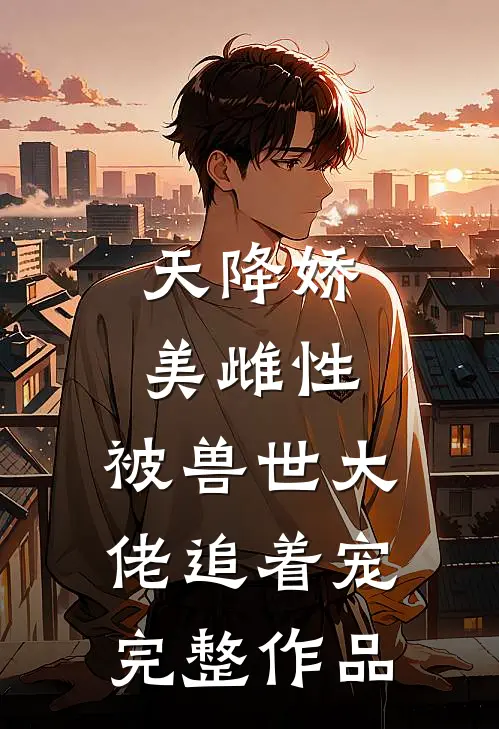 天降娇美雌性，被兽世大佬追着宠完整作品