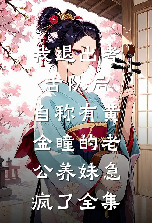 我退出考古队后，自称有黄金瞳的老公养妹急疯了全集