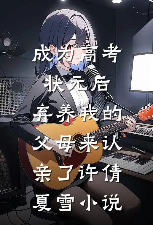 成为高考状元后，弃养我的父母来认亲了许倩夏雪小说